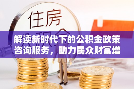会泽解读新时代下的公积金政策咨询服务，助力民众财富增值与安居梦想