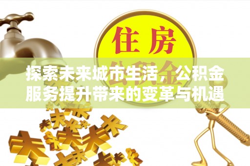 会泽探索未来城市生活，公积金服务提升带来的变革与机遇