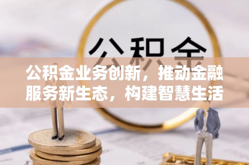 会泽公积金业务创新，推动金融服务新生态，构建智慧生活新未来