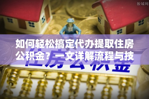 会泽如何轻松搞定代办提取住房公积金？一文详解流程与技巧