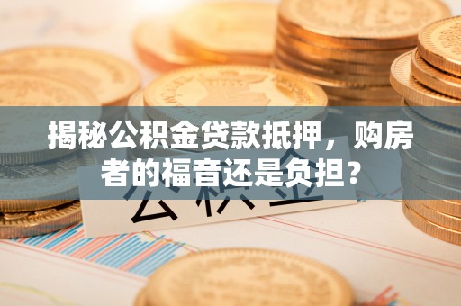 会泽揭秘公积金贷款抵押，购房者的福音还是负担？