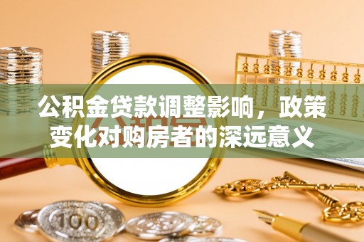 会泽公积金贷款调整影响，政策变化对购房者的深远意义