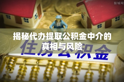会泽揭秘代办提取公积金中介的真相与风险