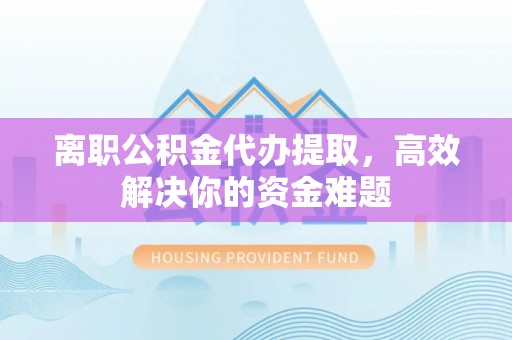 会泽离职公积金代办提取，高效解决你的资金难题