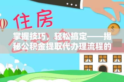 会泽掌握技巧，轻松搞定——揭秘公积金提取代办理流程的关键步骤