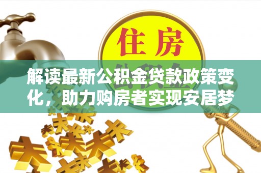 会泽解读最新公积金贷款政策变化，助力购房者实现安居梦想