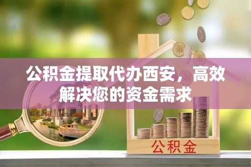 会泽公积金提取代办西安，高效解决您的资金需求