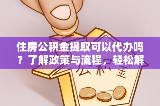 会泽住房公积金提取可以代办吗？了解政策与流程，轻松解决疑惑