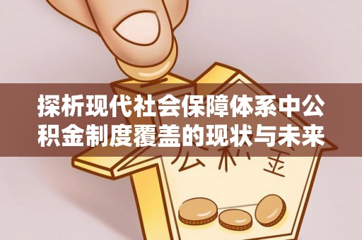 会泽探析现代社会保障体系中公积金制度覆盖的现状与未来