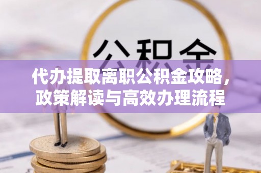 会泽代办提取离职公积金攻略，政策解读与高效办理流程