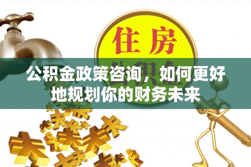 会泽公积金政策咨询，如何更好地规划你的财务未来