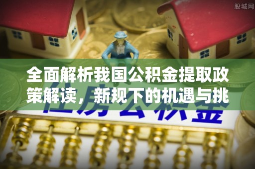 会泽全面解析我国公积金提取政策解读，新规下的机遇与挑战