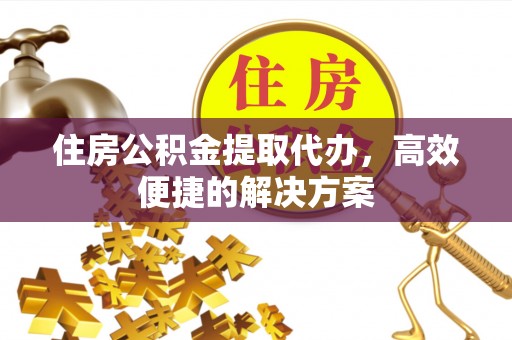 会泽住房公积金提取代办，高效便捷的解决方案