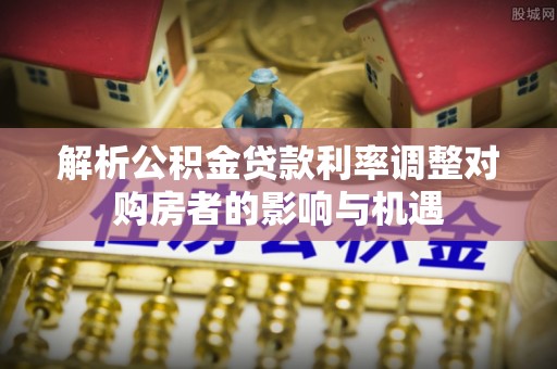 会泽解析公积金贷款利率调整对购房者的影响与机遇