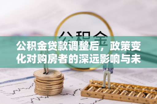 会泽公积金贷款调整后，政策变化对购房者的深远影响与未来趋势分析