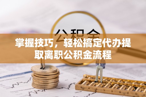 会泽掌握技巧，轻松搞定代办提取离职公积金流程
