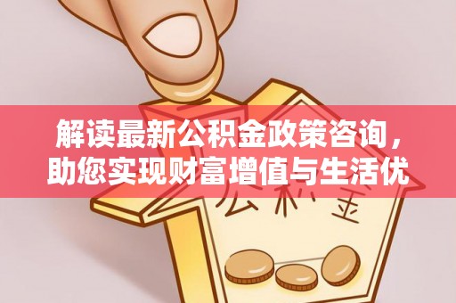 会泽解读最新公积金政策咨询，助您实现财富增值与生活优化