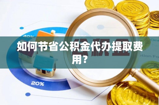 会泽如何节省公积金代办提取费用？