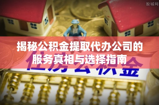 会泽揭秘公积金提取代办公司的服务真相与选择指南