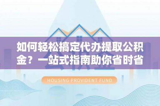 会泽如何轻松搞定代办提取公积金？一站式指南助你省时省心
