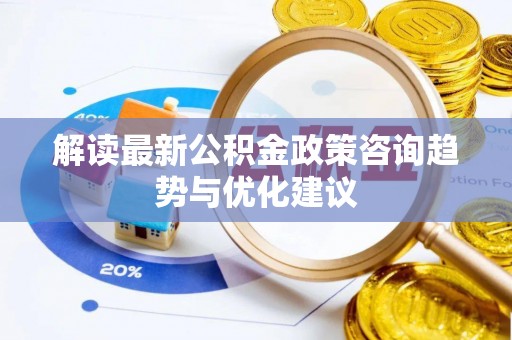 会泽解读最新公积金政策咨询趋势与优化建议