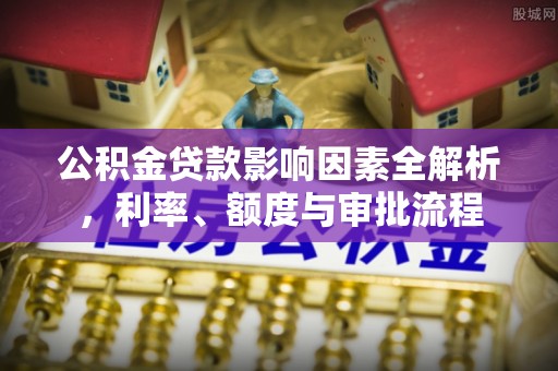 会泽公积金贷款影响因素全解析，利率、额度与审批流程