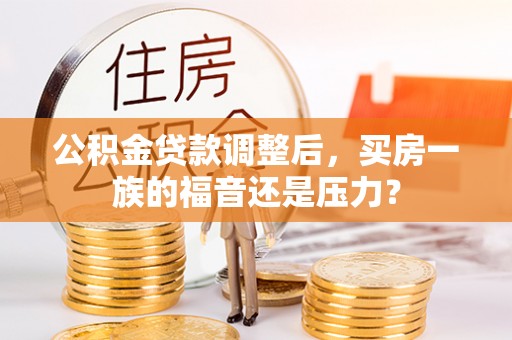 会泽公积金贷款调整后，买房一族的福音还是压力？