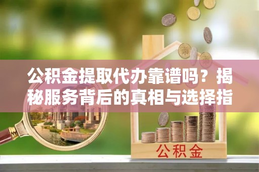 会泽公积金提取代办靠谱吗？揭秘服务背后的真相与选择指南