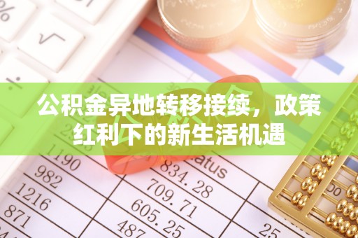 会泽公积金异地转移接续，政策红利下的新生活机遇