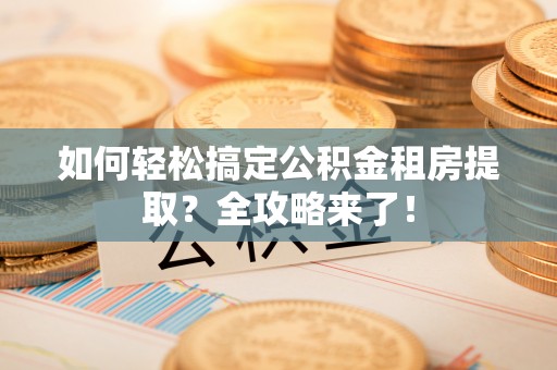 会泽如何轻松搞定公积金租房提取？全攻略来了！