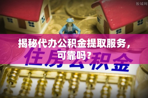 会泽揭秘代办公积金提取服务，可靠吗？