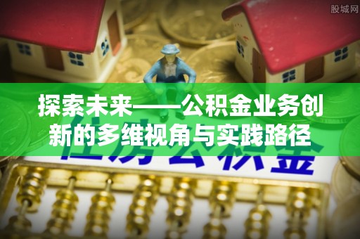 会泽探索未来——公积金业务创新的多维视角与实践路径