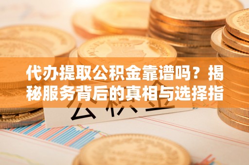 会泽代办提取公积金靠谱吗？揭秘服务背后的真相与选择指南