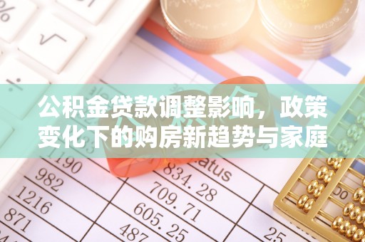 会泽公积金贷款调整影响，政策变化下的购房新趋势与家庭财务规划