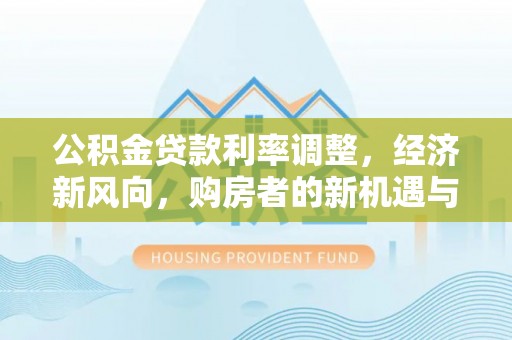 会泽公积金贷款利率调整，经济新风向，购房者的新机遇与挑战