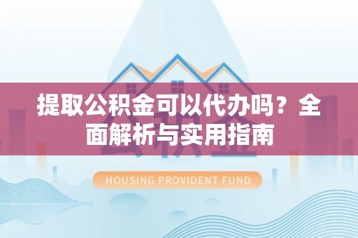 会泽提取公积金可以代办吗？全面解析与实用指南