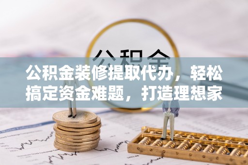 会泽公积金装修提取代办，轻松搞定资金难题，打造理想家居