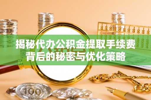 会泽揭秘代办公积金提取手续费背后的秘密与优化策略