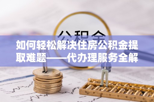 会泽如何轻松解决住房公积金提取难题——代办理服务全解析