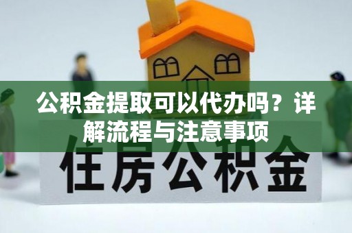 会泽公积金提取可以代办吗？详解流程与注意事项