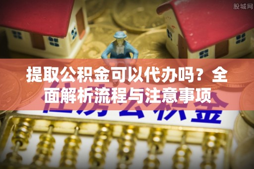 会泽提取公积金可以代办吗？全面解析流程与注意事项