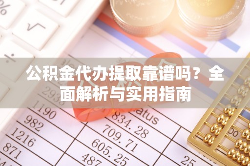 会泽公积金代办提取靠谱吗？全面解析与实用指南