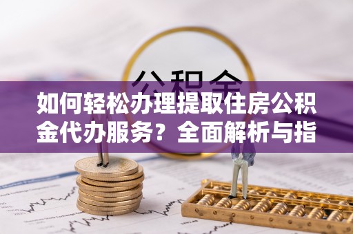 会泽如何轻松办理提取住房公积金代办服务？全面解析与指南