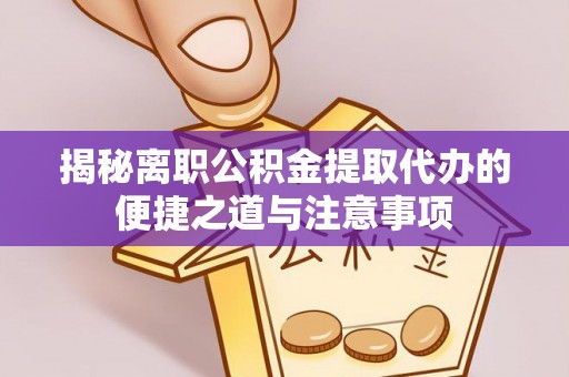 会泽揭秘离职公积金提取代办的便捷之道与注意事项
