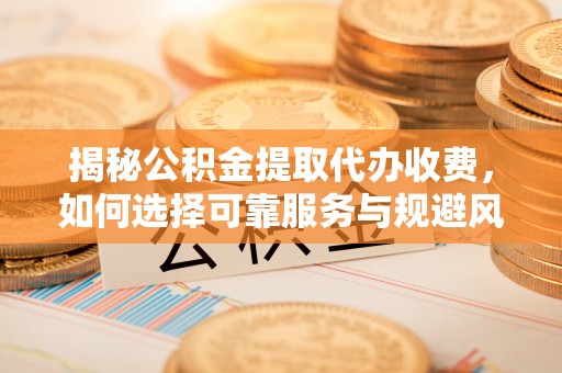 会泽揭秘公积金提取代办收费，如何选择可靠服务与规避风险
