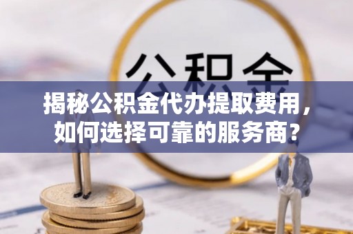 会泽揭秘公积金代办提取费用，如何选择可靠的服务商？