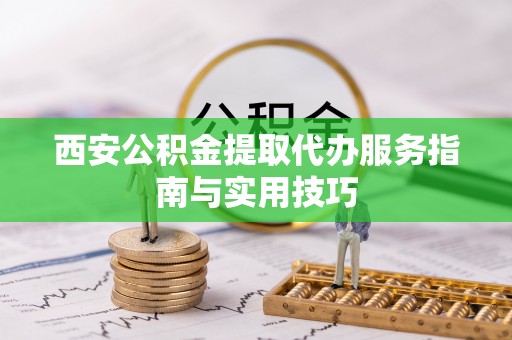 会泽西安公积金提取代办服务指南与实用技巧