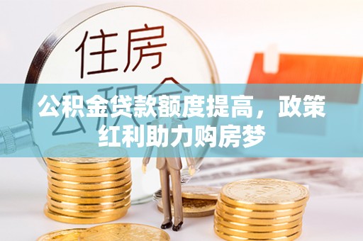会泽公积金贷款额度提高，政策红利助力购房梦