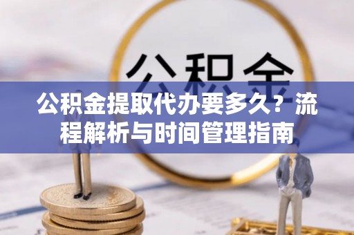 会泽公积金提取代办要多久？流程解析与时间管理指南