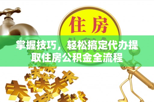 会泽掌握技巧，轻松搞定代办提取住房公积金全流程